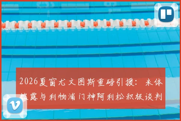 2026夏窗尤文图斯重磅引援:米体披露与利物浦门神阿利松积极谈判,球员本人态度开放,转会动态深度追踪