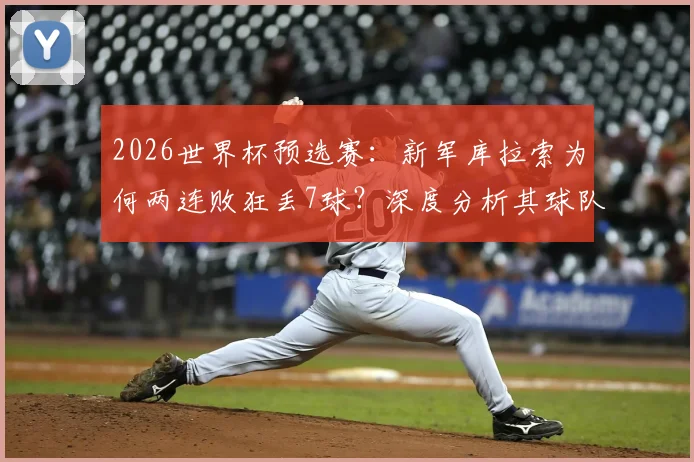 2026世界杯预选赛：新军库拉索为何两连败狂丢7球？深度分析其球队现状与实力水平