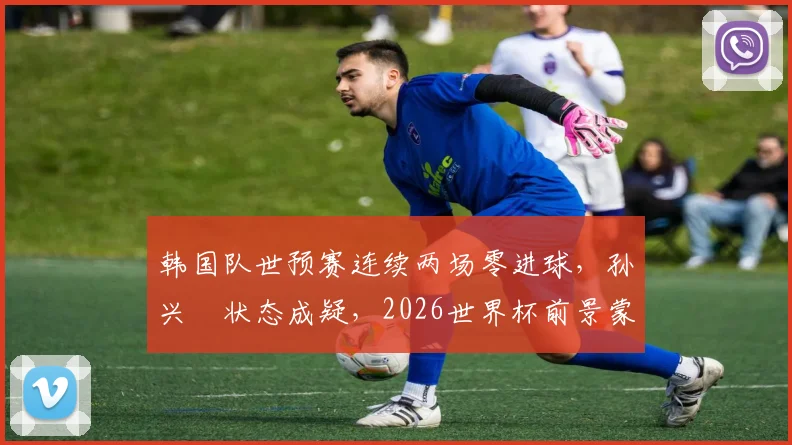 韩国队世预赛连续两场零进球,孙兴慜状态成疑,2026世界杯前景蒙上阴影