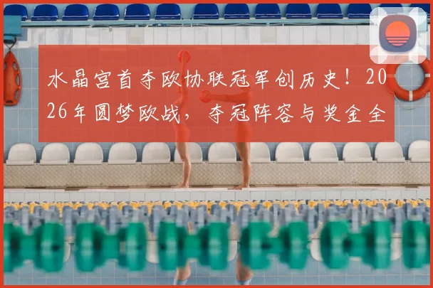 水晶宫首夺欧协联冠军创历史!2026年圆梦欧战,夺冠阵容与奖金全解析