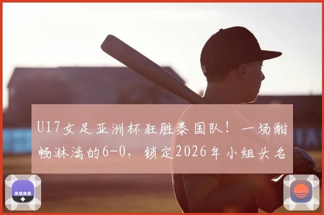 U17女足亚洲杯狂胜泰国队!一场酣畅淋漓的6-0,锁定2026年小组头名晋级,展现中国青训希望