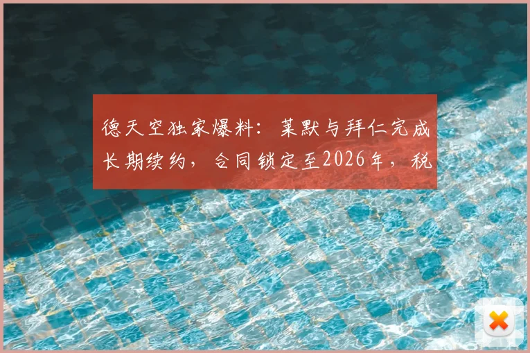 德天空独家爆料：莱默与拜仁完成长期续约，合同锁定至2026年，税前年薪曝光超千万欧元