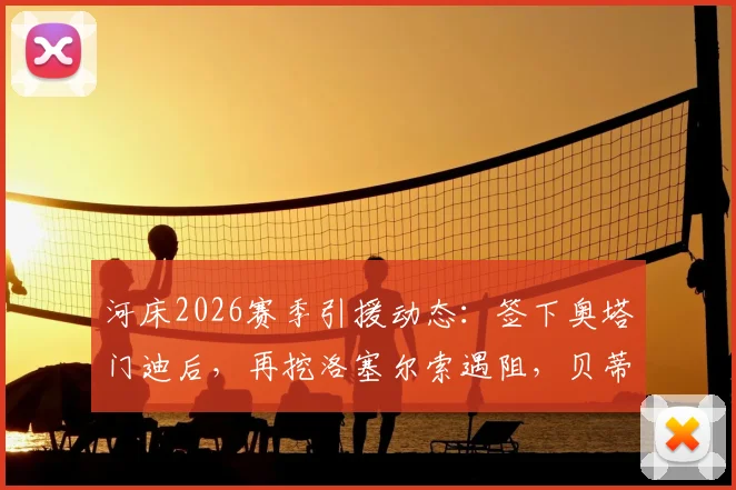 河床2026赛季引援动态：签下奥塔门迪后，再挖洛塞尔索遇阻，贝蒂斯坚持1500万欧要价详解