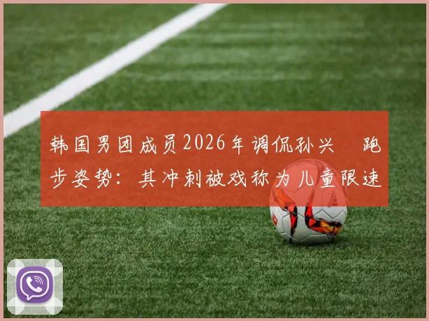 韩国男团成员2026年调侃孙兴慜跑步姿势：其冲刺被戏称为儿童限速区超速乱窜，引发跨界热议