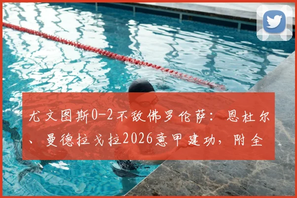 尤文图斯0-2不敌佛罗伦萨：恩杜尔、曼德拉戈拉2026意甲建功，附全场技术统计与失利原因剖析