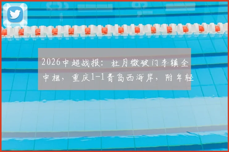 2026中超战报：杜月徵破门李镇全中框，重庆1-1青岛西海岸，附年轻球员表现及全场数据解析