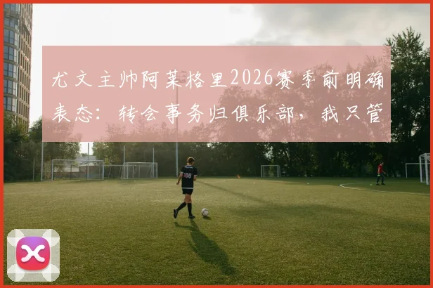 尤文主帅阿莱格里2026赛季前明确表态:转会事务归俱乐部,我只管带队训练