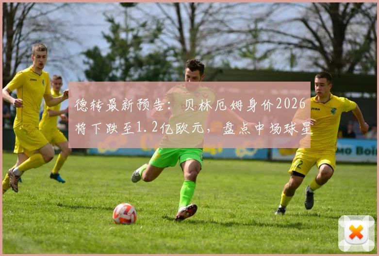 德转最新预告:贝林厄姆身价2026将下跌至1.2亿欧元,盘点中场球星身价浮动内幕