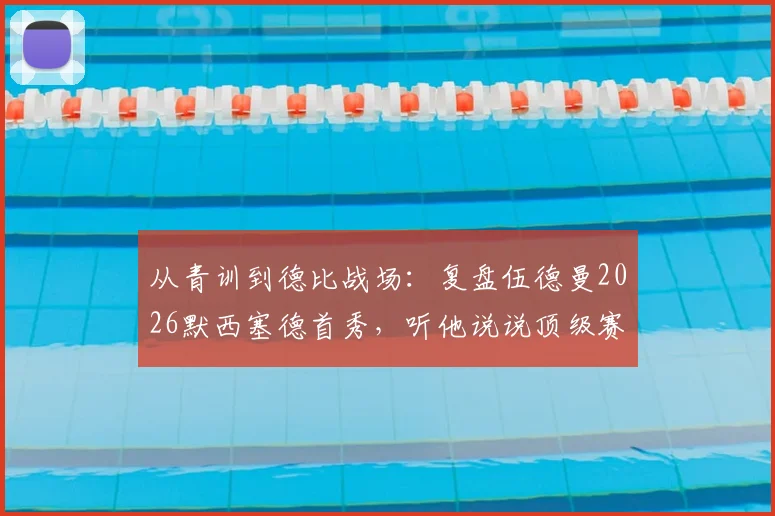 从青训到德比战场：复盘伍德曼2026默西塞德首秀，听他说说顶级赛场的紧张与成长