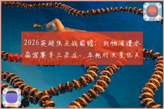 2026英超焦点战前瞻:利物浦遭水晶宫赛季三杀后,本轮对决复仇关键点与赛果预测