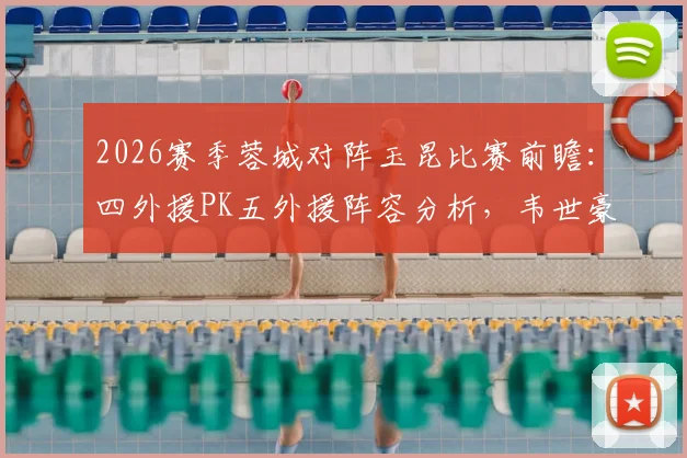 2026赛季蓉城对阵玉昆比赛前瞻:四外援PK五外援阵容分析,韦世豪、席尔瓦等关键球员状态解读