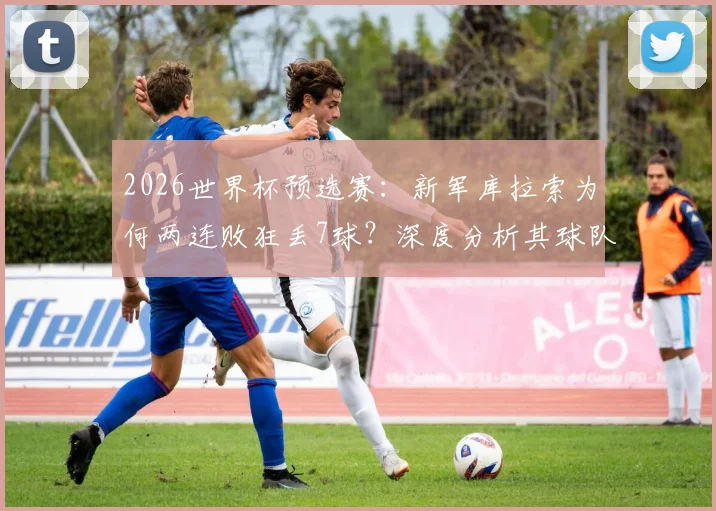 2026世界杯预选赛：新军库拉索为何两连败狂丢7球？深度分析其球队现状与实力水平