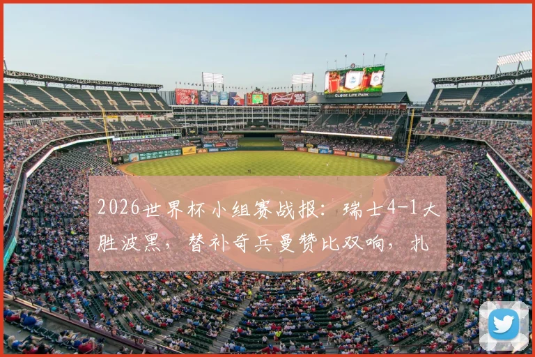 2026世界杯小组赛战报：瑞士4-1大胜波黑，替补奇兵曼赞比双响，扎卡点射建功完整回顾