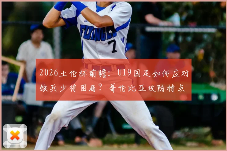 2026土伦杯前瞻：U19国足如何应对缺兵少将困局？哥伦比亚攻防特点全解析