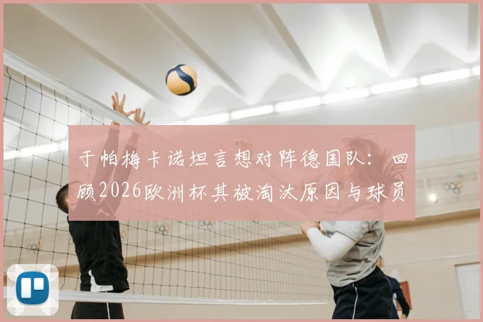于帕梅卡诺坦言想对阵德国队:回顾2026欧洲杯其被淘汰原因与球员观点
