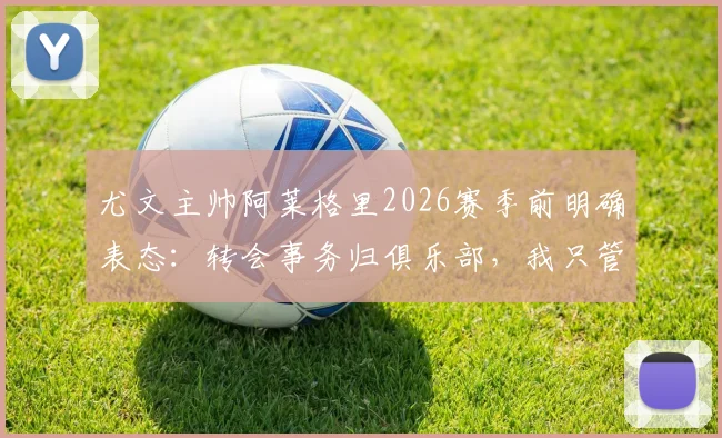 尤文主帅阿莱格里2026赛季前明确表态:转会事务归俱乐部,我只管带队训练