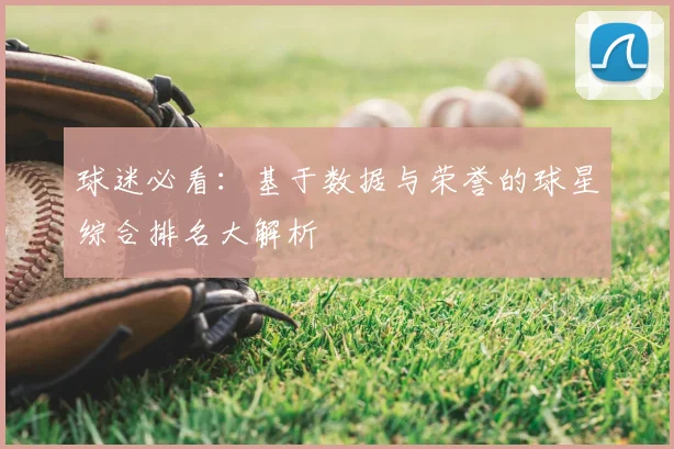 球迷必看：基于数据与荣誉的球星综合排名大解析