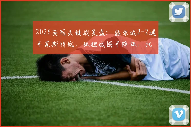 2026英冠关键战复盘:赫尔城2-2逼平莱斯特城,狐狸城憾平降级,托马斯进球成徒劳
