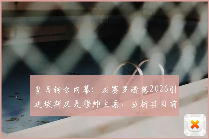 皇马转会内幕：龙赛罗透露2026引进埃斯皮是穆帅主意，分析其目前在俱乐部话语权变化