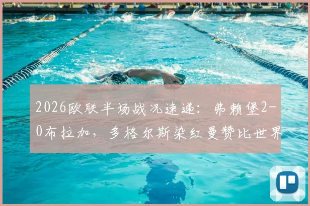 2026欧联半场战况速递：弗赖堡2-0布拉加，多格尔斯染红曼赞比世界波锁定胜局