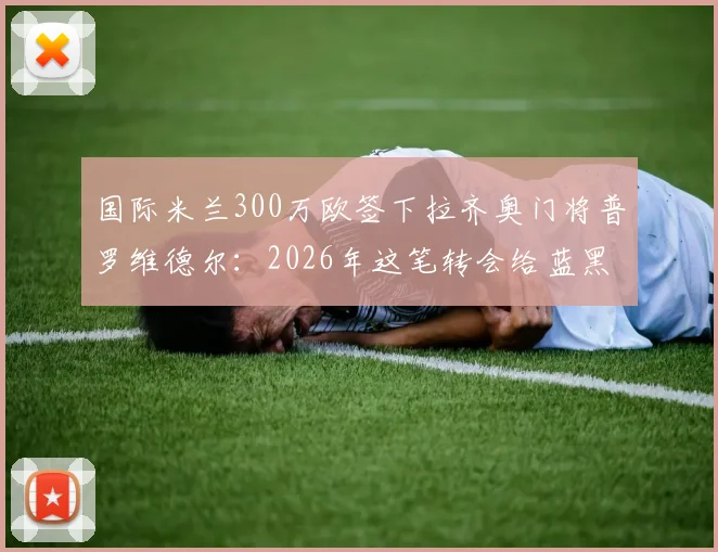 国际米兰300万欧签下拉齐奥门将普罗维德尔：2026年这笔转会给蓝黑军团带来了什么？