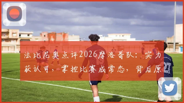 法比尼奥点评2026摩洛哥队：实力获认可，掌控比赛成常态，背后原因深度剖析