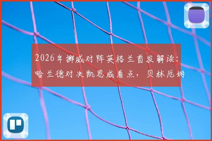 2026年挪威对阵英格兰首发解读:哈兰德对决凯恩成看点,贝林厄姆与厄德高如何影响战局