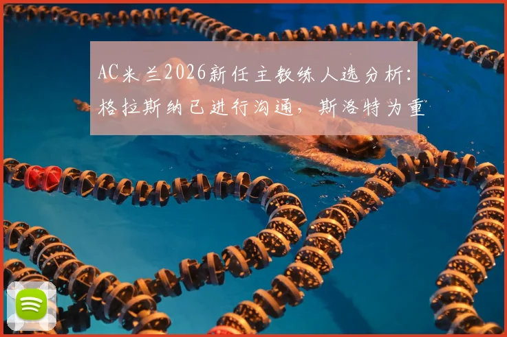 AC米兰2026新任主教练人选分析：格拉斯纳已进行沟通，斯洛特为重要备选，迪马济奥透露选帅内幕