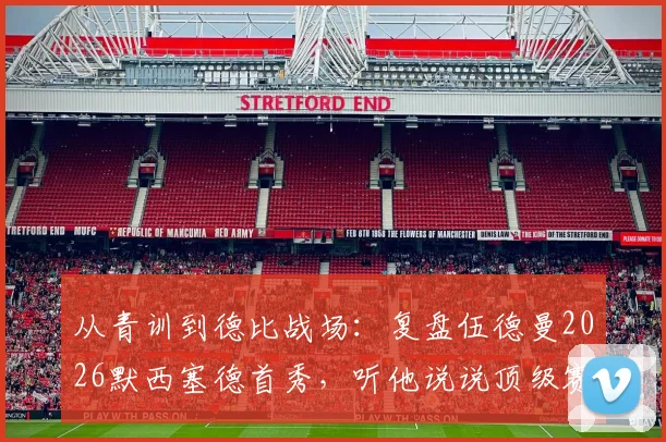 从青训到德比战场:复盘伍德曼2026默西塞德首秀,听他说说顶级赛场的紧张与成长
