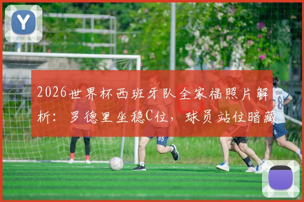 2026世界杯西班牙队全家福照片解析：罗德里坐稳C位，球员站位暗藏玄机