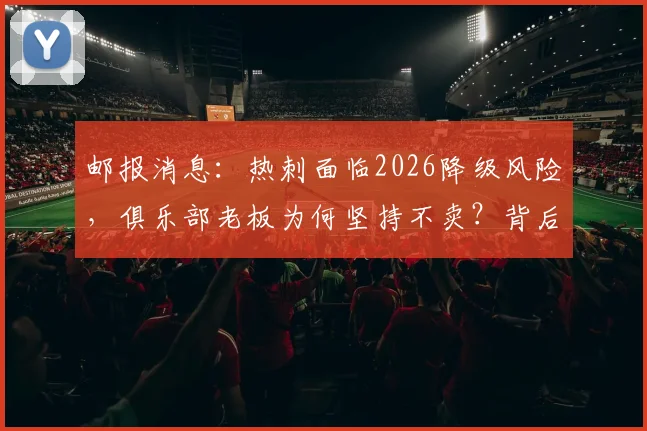 邮报消息：热刺面临2026降级风险，俱乐部老板为何坚持不卖？背后原因解析