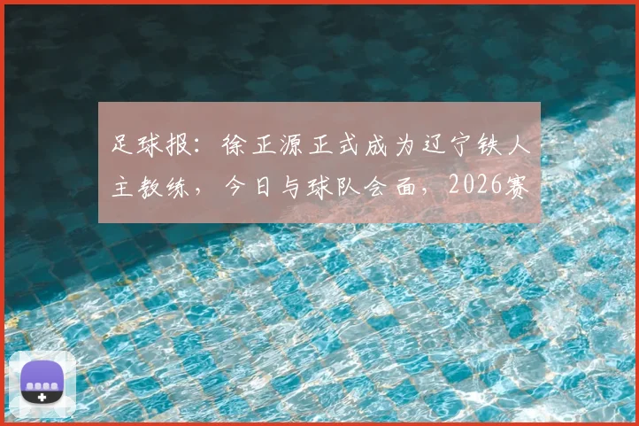 足球报:徐正源正式成为辽宁铁人主教练,今日与球队会面,2026赛季目标揭晓