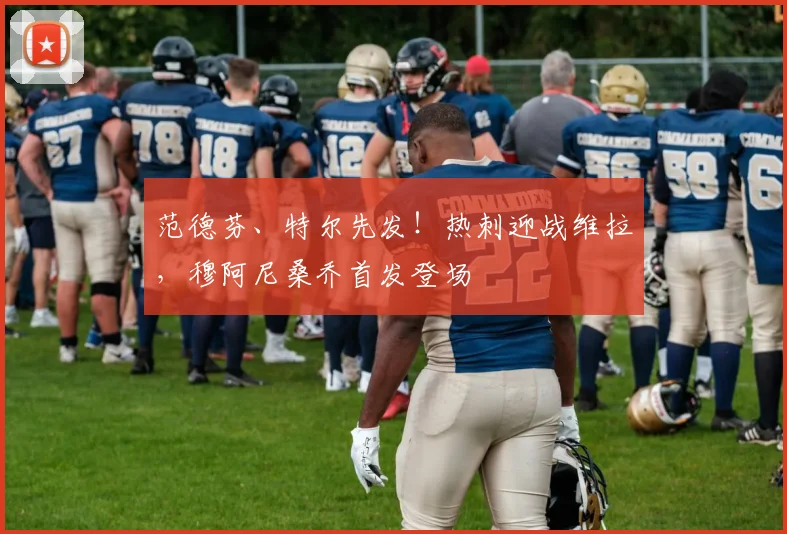 范德芬、特尔先发！热刺迎战维拉，穆阿尼桑乔首发登场