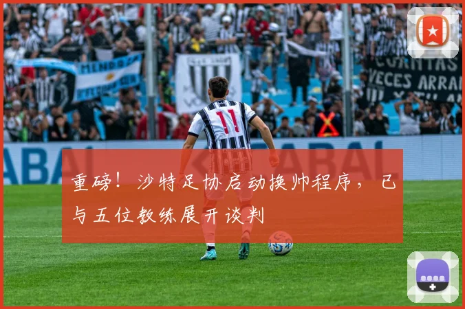 重磅！沙特足协启动换帅程序，已与五位教练展开谈判