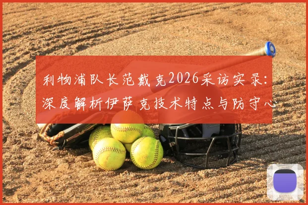 利物浦队长范戴克2026采访实录：深度解析伊萨克技术特点与防守心得，兼评哲凯赖什英超高光表现