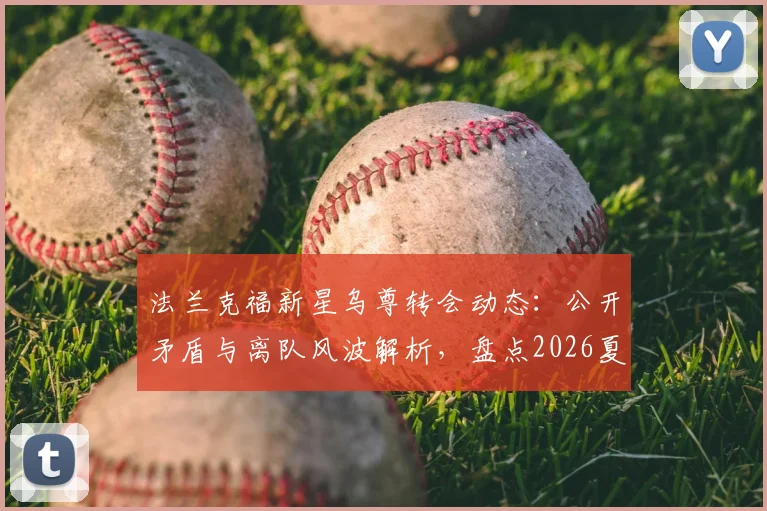 法兰克福新星乌尊转会动态:公开矛盾与离队风波解析,盘点2026夏窗五大潜在下家
