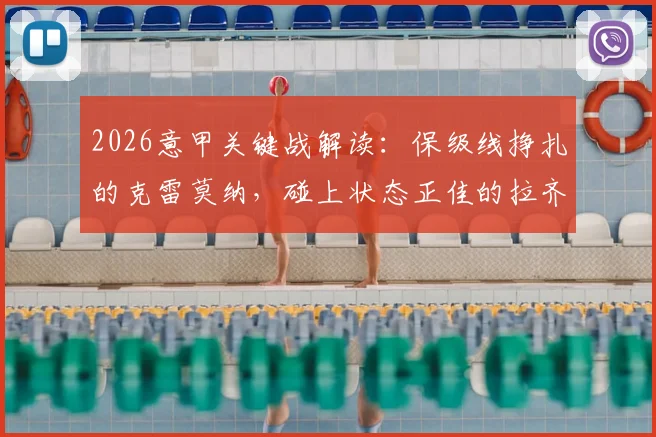 2026意甲关键战解读：保级线挣扎的克雷莫纳，碰上状态正佳的拉齐奥，本场看点与形势全剖析