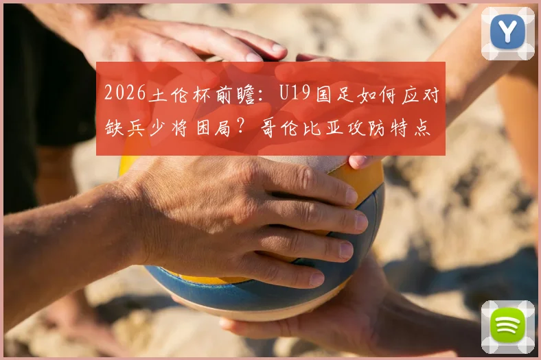 2026土伦杯前瞻:U19国足如何应对缺兵少将困局?哥伦比亚攻防特点全解析