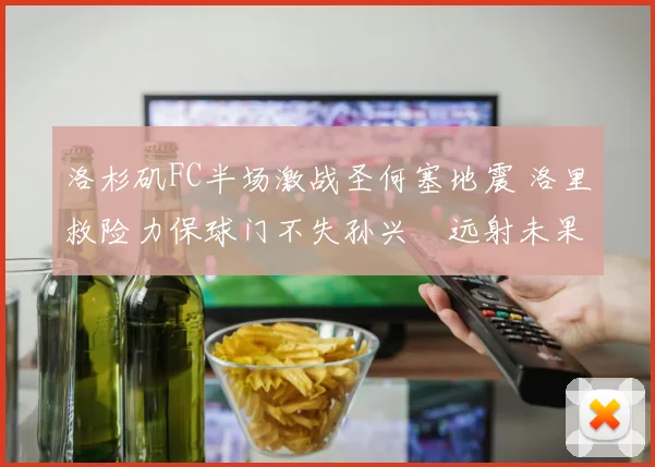 洛杉矶FC半场激战圣何塞地震 洛里救险力保球门不失孙兴慜远射未果