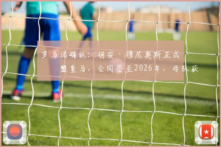 罗马诺确认：胡安·穆尼奥斯正式加盟皇马，合同签至2026年，母队获2000万欧分成细节解读