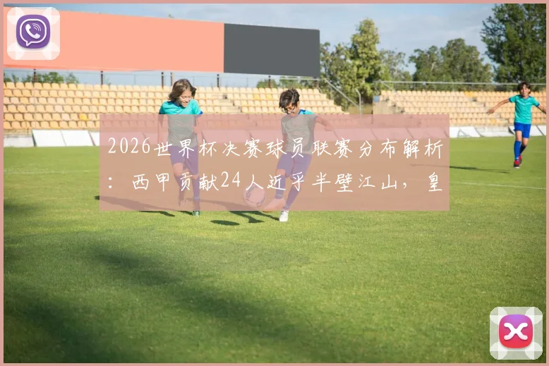 2026世界杯决赛球员联赛分布解析：西甲贡献24人近乎半壁江山，皇马巴萨成最大输出俱乐部