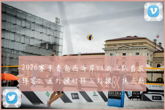 2026赛季青岛西海岸vs浙江队首发阵容:五外援对阵三外援,焦点新人王钰栋与门将李昊先发登场看点解析