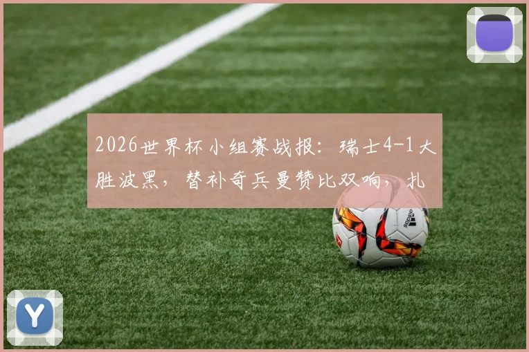 2026世界杯小组赛战报:瑞士4-1大胜波黑,替补奇兵曼赞比双响,扎卡点射建功完整回顾