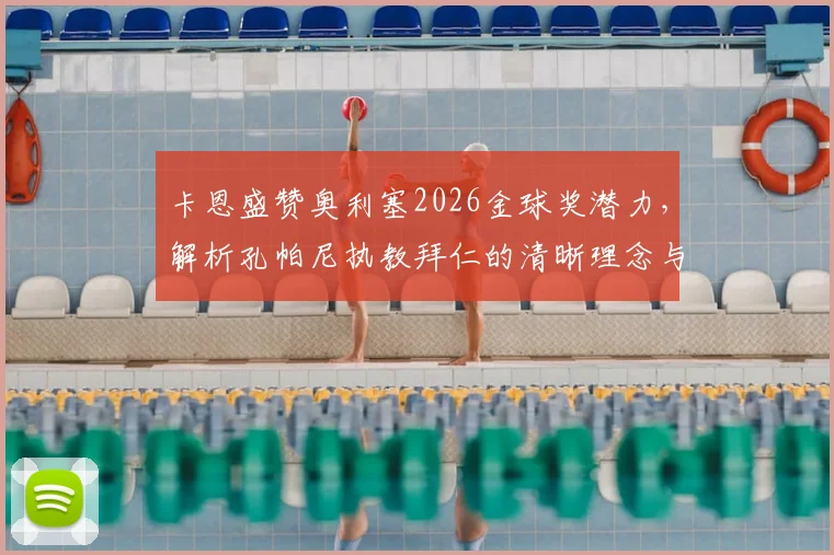 卡恩盛赞奥利塞2026金球奖潜力，解析孔帕尼执教拜仁的清晰理念与独特人情味