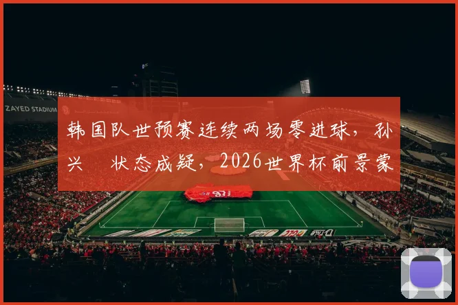 韩国队世预赛连续两场零进球，孙兴慜状态成疑，2026世界杯前景蒙上阴影