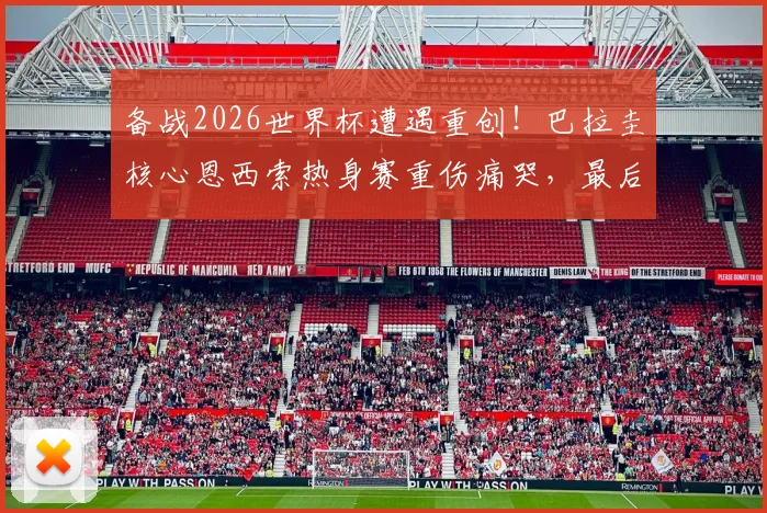 备战2026世界杯遭遇重创!巴拉圭核心恩西索热身赛重伤痛哭,最后6天阵容如何调整?