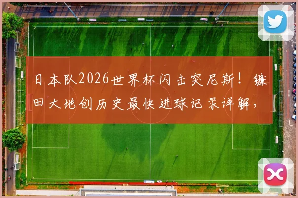 日本队2026世界杯闪击突尼斯！镰田大地创历史最快进球记录详解，附进球动图视频集锦