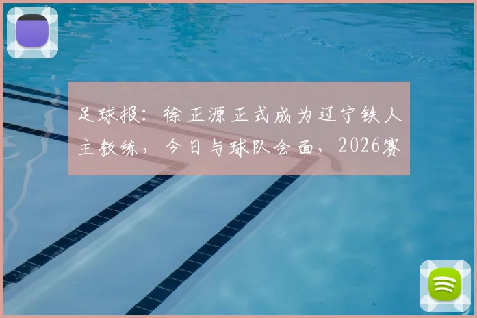 足球报：徐正源正式成为辽宁铁人主教练，今日与球队会面，2026赛季目标揭晓