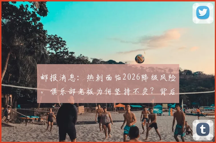 邮报消息：热刺面临2026降级风险，俱乐部老板为何坚持不卖？背后原因解析