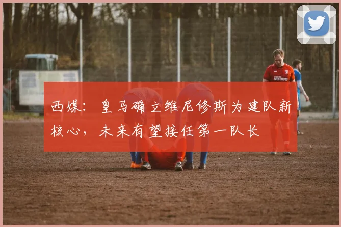 西媒:皇马确立维尼修斯为建队新核心,未来有望接任第一队长